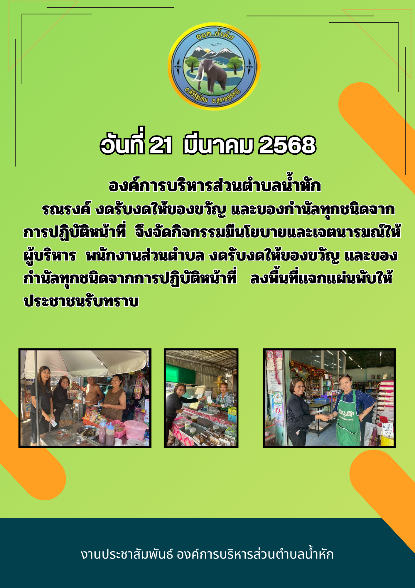 วันที่ 21  มีนาคม 2568
องค์การบริหารส่วนตำบลน้ำหัก
    รณรงค์ งดรับงดให้ของขวัญ และของกำนัลทุกชนิดจาก การปฏิบัติหน้าที่  จึงจัดกิจกรรมมีนโยบายและเจตนารมณ์ให้ผู้บริหาร  พนักงานส่วนตำบล งดรับงดให้ของขวัญ และของกำนัลทุกชนิดจากการปฏิบัติหน้าที่   ลงพื้นที่แจกแผ่นพับให้ประชาชนรับทราบ
